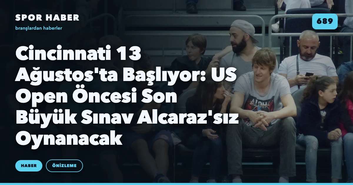 Cincinnati 13 Ağustos'ta Başlıyor: US Open Öncesi Son Büyük Sınav Alcaraz'sız Oynanacak